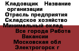 Кладовщик › Название организации ­ Maxi-Met › Отрасль предприятия ­ Складское хозяйство › Минимальный оклад ­ 30 000 - Все города Работа » Вакансии   . Московская обл.,Электрогорск г.